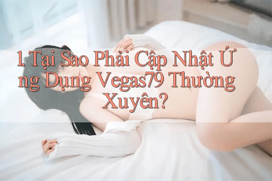 1. Tại Sao Phải Cập Nhật Ứng Dụng Vegas79 Thường Xuyên? 1. Tại Sao Phải Cập Nhật Ứng Dụng Vegas79 Thường Xuyên?