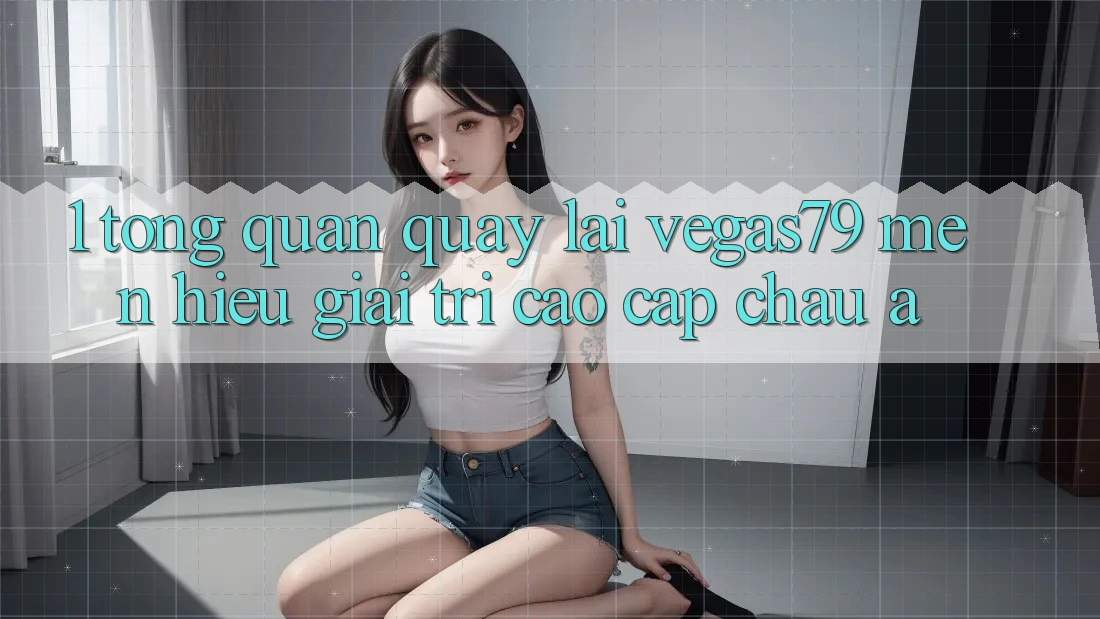 1. Tổng quan quay lại Vegas79 - Mến hiệu giải trí cao cấp châu Á