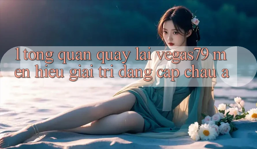 1. Tổng quan quay lại Vegas79 - Mến hiệu giải trí đẳng cấp châu Á