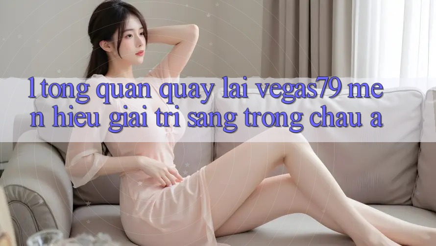 1. Tổng quan quay lại Vegas79 - Mến hiệu giải trí sang trọng châu Á