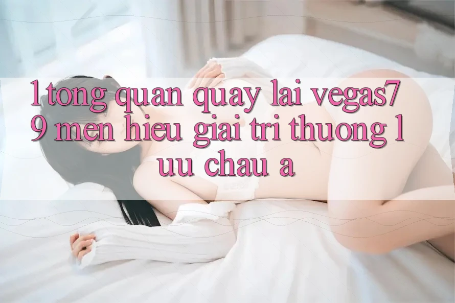 1. Tổng quan quay lại Vegas79 - Mến hiệu giải trí thượng lưu châu Á
