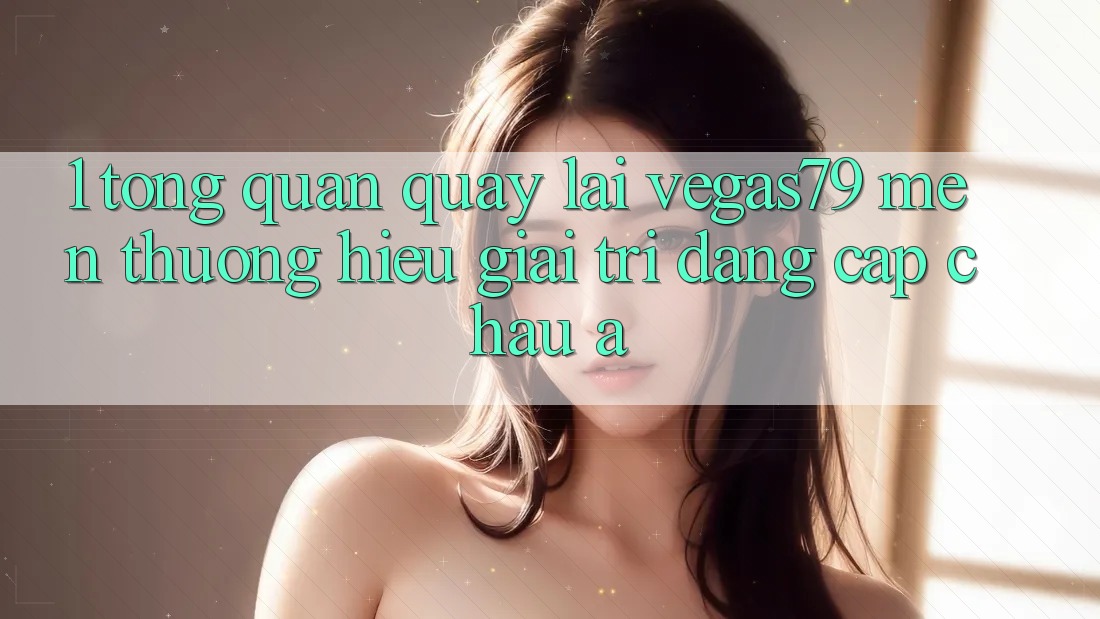 1. Tổng quan quay lại Vegas79 - Mến thương hiệu giải trí đẳng cấp châu Á 1. Tổng quan quay lại Vegas79 - Mến thương hiệu giải trí đẳng cấp châu Á