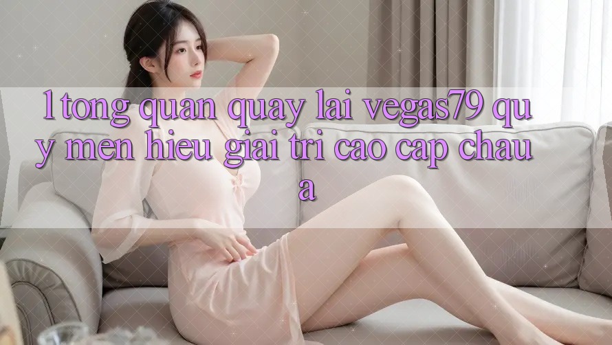 1. Tổng quan quay lại Vegas79 - Quý mến hiệu giải trí cao cấp châu Á
