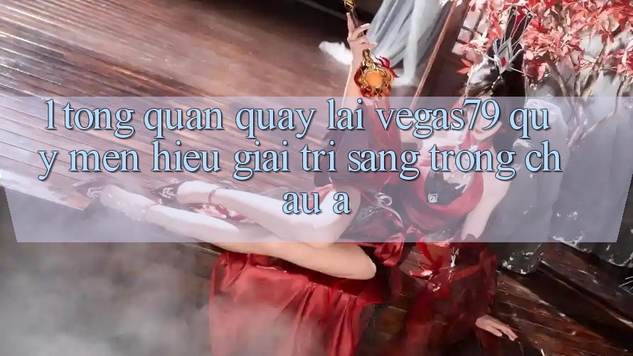 1. Tổng quan quay lại Vegas79 - Quý mến hiệu giải trí sang trọng châu Á 1. Tổng quan quay lại Vegas79 - Quý mến hiệu giải trí sang trọng châu Á