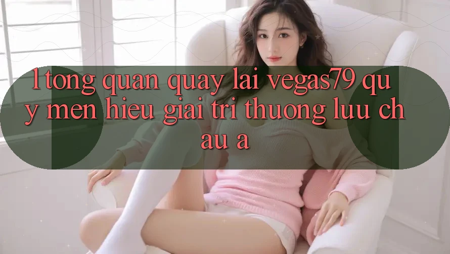 1. Tổng quan quay lại Vegas79 - Quý mến hiệu giải trí thượng lưu châu Á
