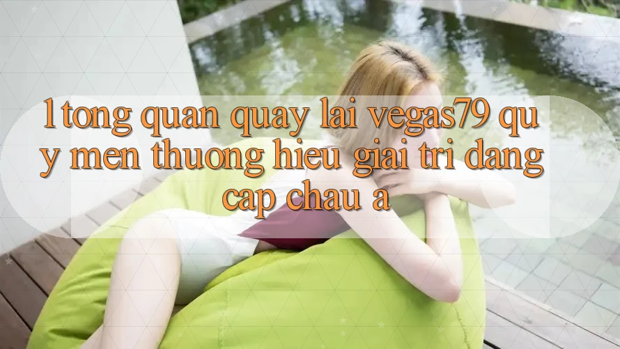 1. Tổng quan quay lại Vegas79 - Quý mến thương hiệu giải trí đẳng cấp châu Á
