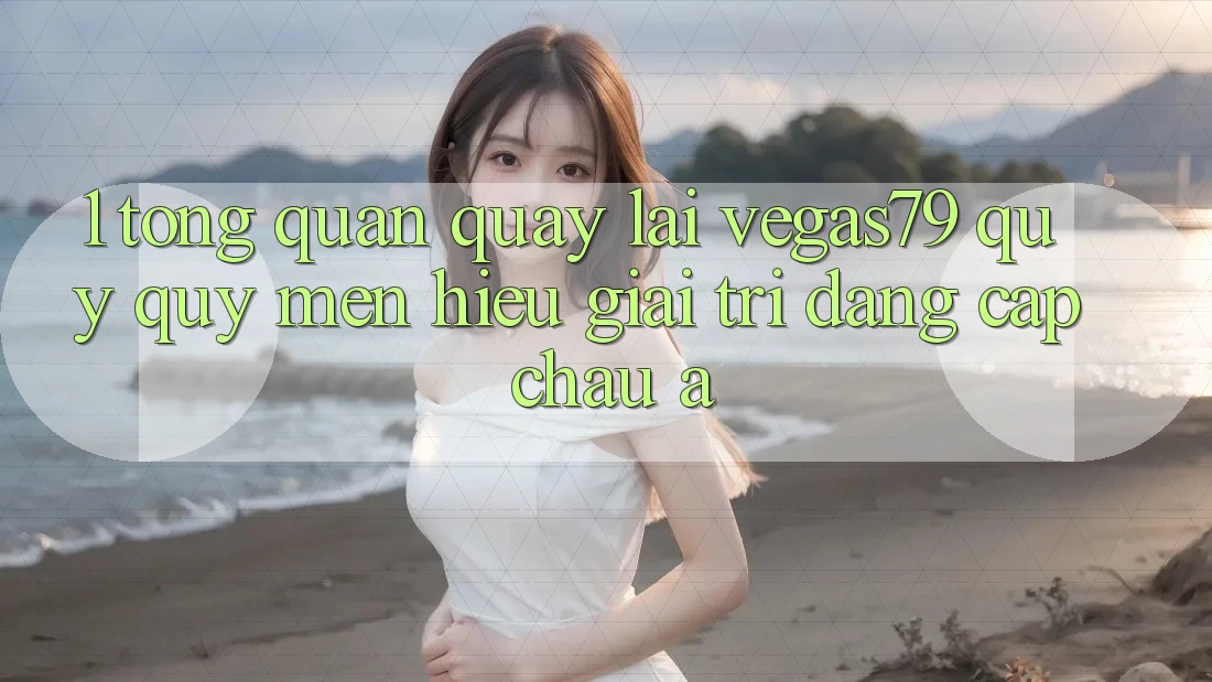 1. Tổng quan quay lại Vegas79 - Quý quý mến hiệu giải trí đẳng cấp châu Á 1. Tổng quan quay lại Vegas79 - Quý quý mến hiệu giải trí đẳng cấp châu Á