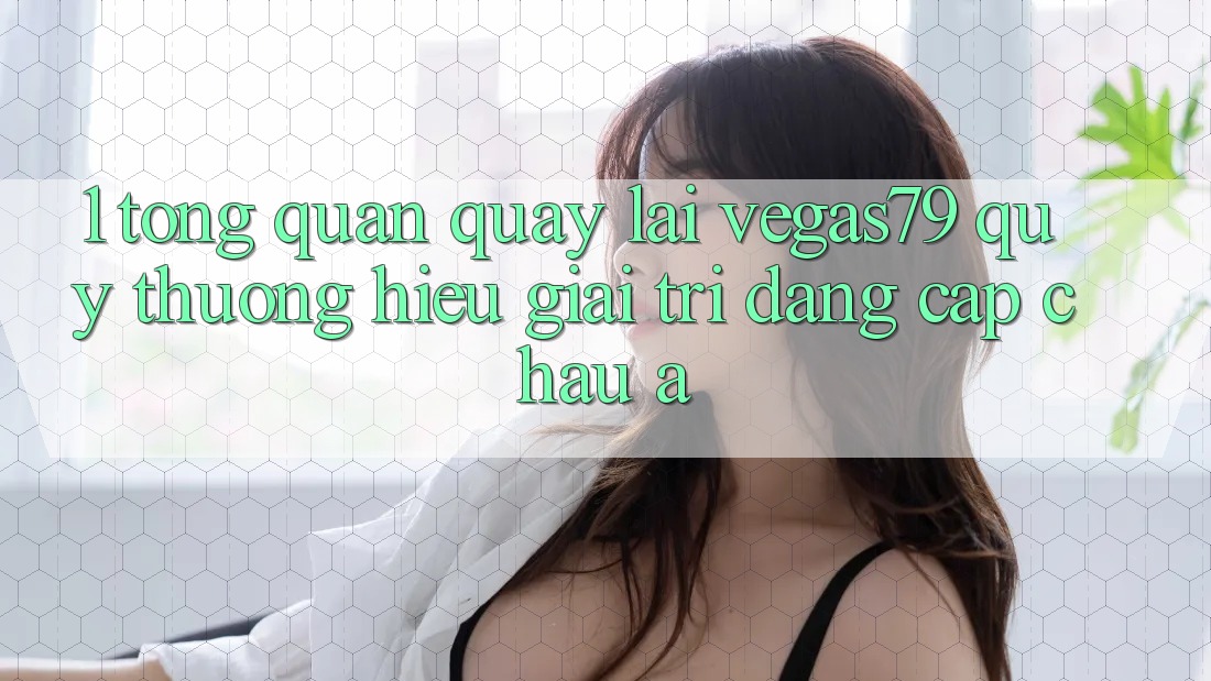 1. Tổng quan quay lại Vegas79 - Quý thương hiệu giải trí đẳng cấp châu Á 1. Tổng quan quay lại Vegas79 - Quý thương hiệu giải trí đẳng cấp châu Á