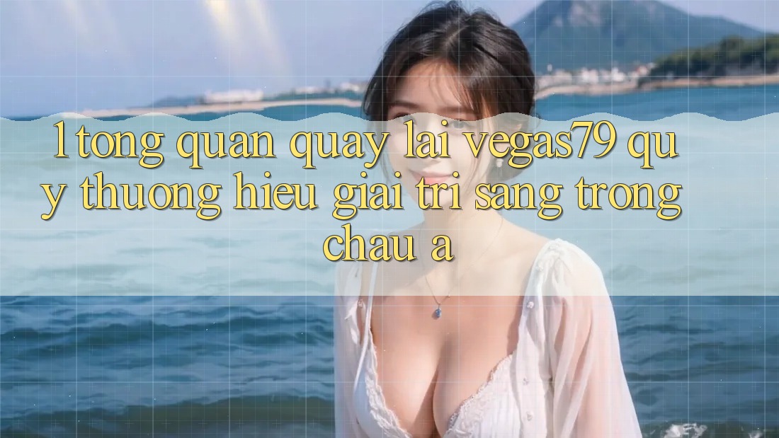 1. Tổng quan quay lại Vegas79 - Quý thương hiệu giải trí sang trọng châu Á 1. Tổng quan quay lại Vegas79 - Quý thương hiệu giải trí sang trọng châu Á