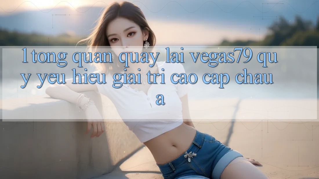1. Tổng quan quay lại Vegas79 - Quý yêu hiệu giải trí cao cấp châu Á