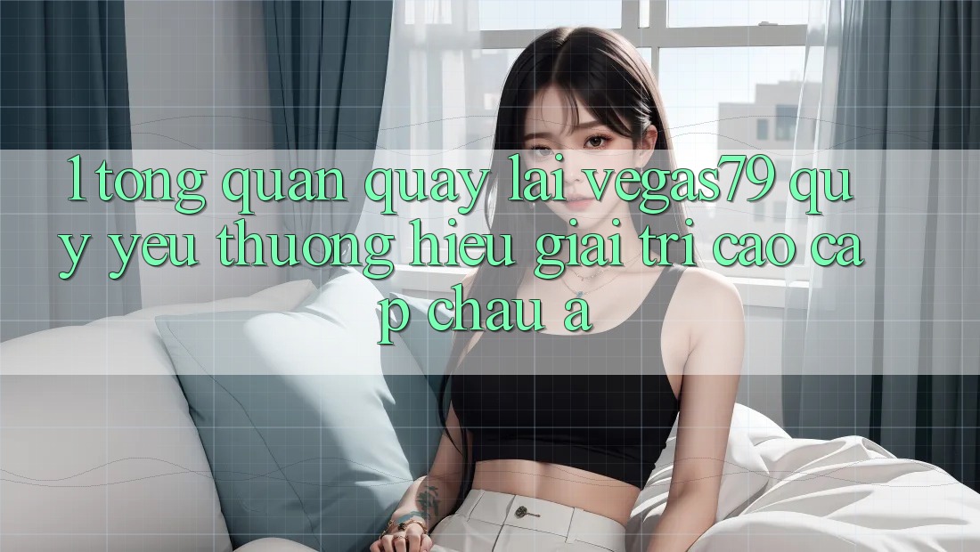 1. Tổng quan quay lại Vegas79 - Quý yêu thương hiệu giải trí cao cấp châu Á