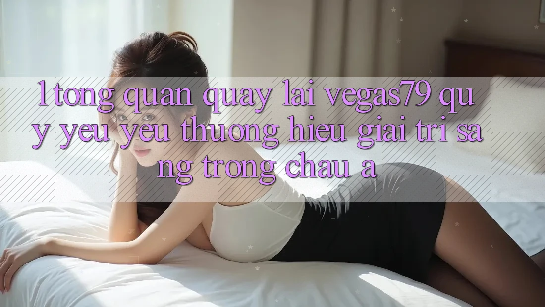 1. Tổng quan quay lại Vegas79 - Quý yêu yêu thương hiệu giải trí sang trọng châu Á 1. Tổng quan quay lại Vegas79 - Quý yêu yêu thương hiệu giải trí sang trọng châu Á