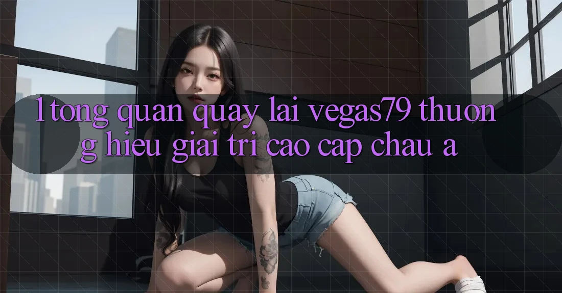 1. Tổng quan quay lại Vegas79 - Thương hiệu giải trí cao cấp châu Á 1. Tổng quan quay lại Vegas79 - Thương hiệu giải trí cao cấp châu Á