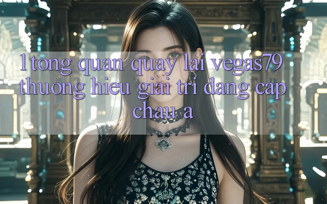 1. Tổng quan quay lại Vegas79 - Thương hiệu giải trí đẳng cấp châu Á