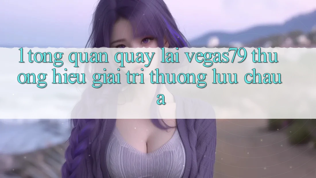 1. Tổng quan quay lại Vegas79 - Thương hiệu giải trí thượng lưu châu Á 1. Tổng quan quay lại Vegas79 - Thương hiệu giải trí thượng lưu châu Á