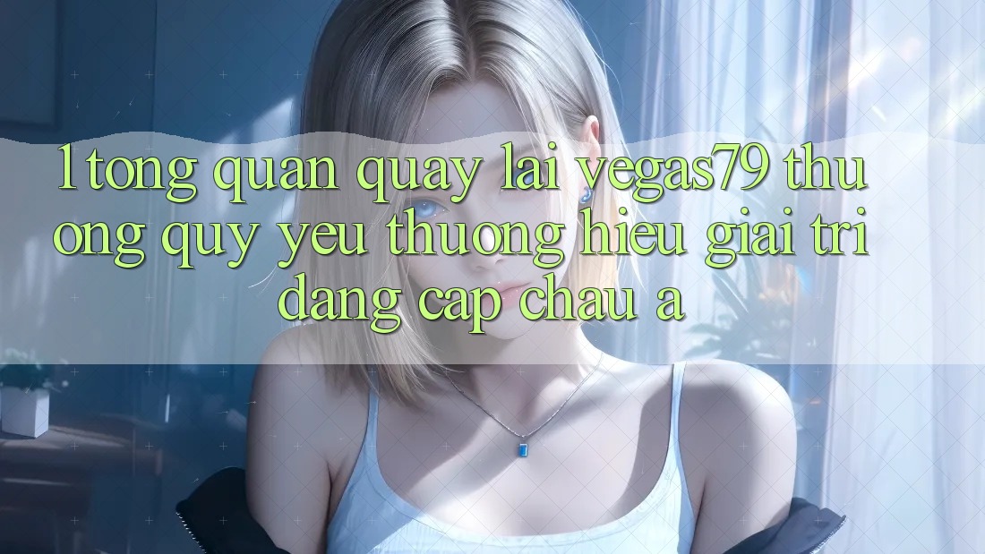 1. Tổng quan quay lại Vegas79 - Thương quý yêu thương hiệu giải trí đẳng cấp châu Á 1. Tổng quan quay lại Vegas79 - Thương quý yêu thương hiệu giải trí đẳng cấp châu Á