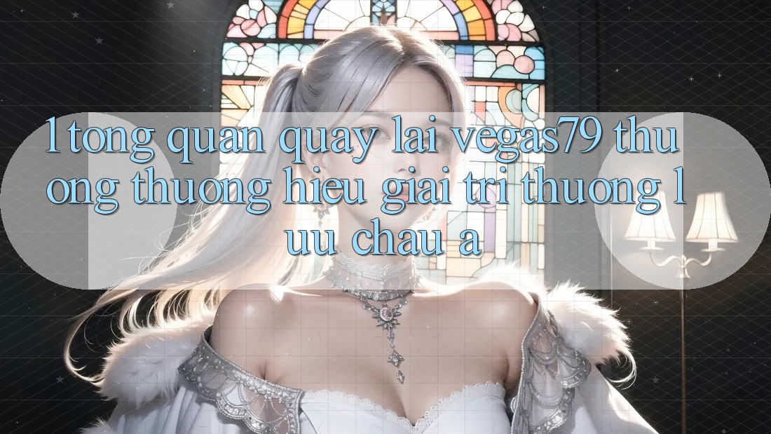 1. Tổng quan quay lại Vegas79 - Thương thương hiệu giải trí thượng lưu châu Á 1. Tổng quan quay lại Vegas79 - Thương thương hiệu giải trí thượng lưu châu Á