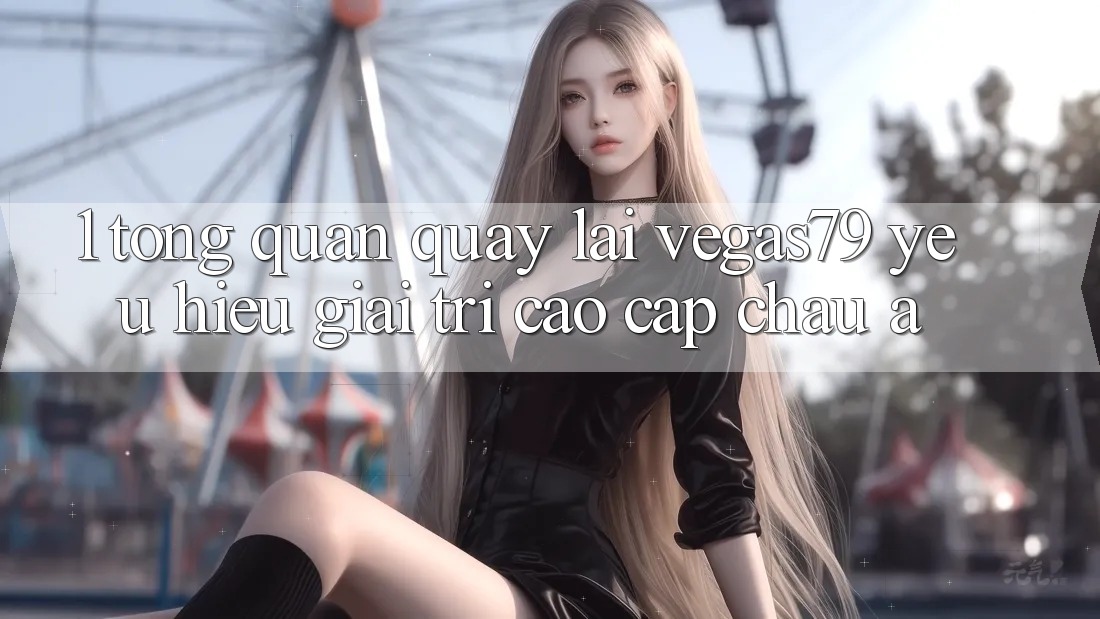 1. Tổng quan quay lại Vegas79 - Yêu hiệu giải trí cao cấp châu Á
