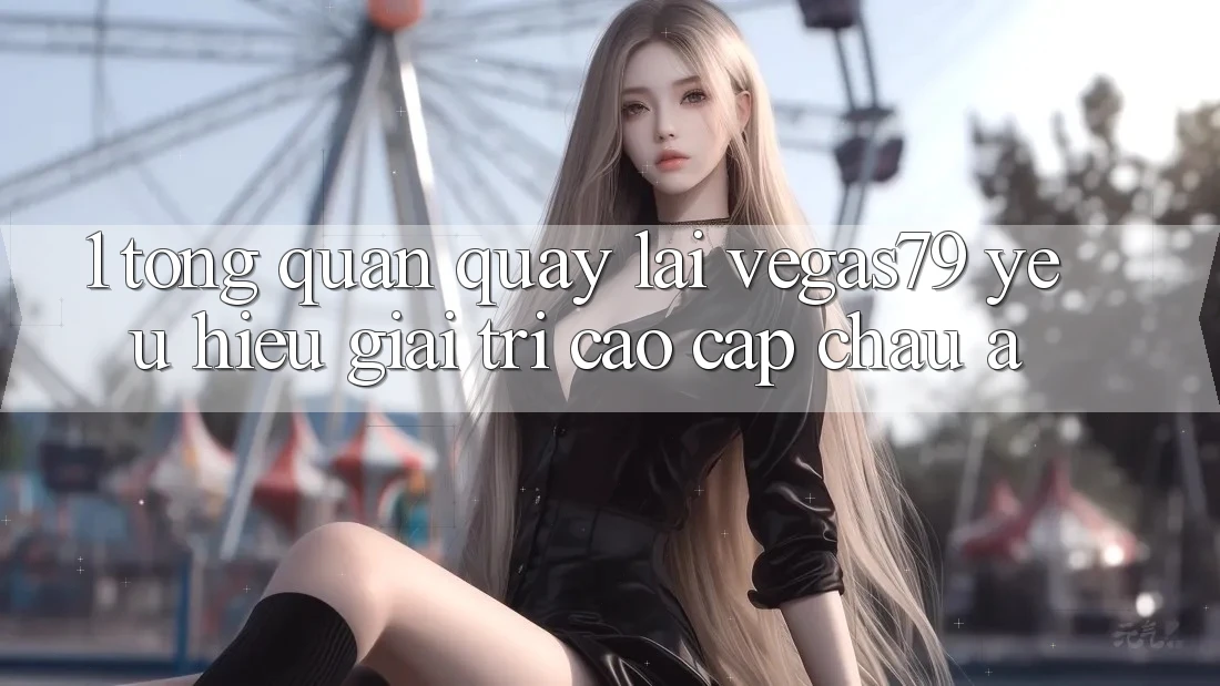 1. Tổng quan quay lại Vegas79 - Yêu hiệu giải trí cao cấp châu Á 1. Tổng quan quay lại Vegas79 - Yêu hiệu giải trí cao cấp châu Á