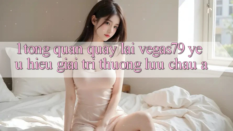 1. Tổng quan quay lại Vegas79 - Yêu hiệu giải trí thượng lưu châu Á 1. Tổng quan quay lại Vegas79 - Yêu hiệu giải trí thượng lưu châu Á
