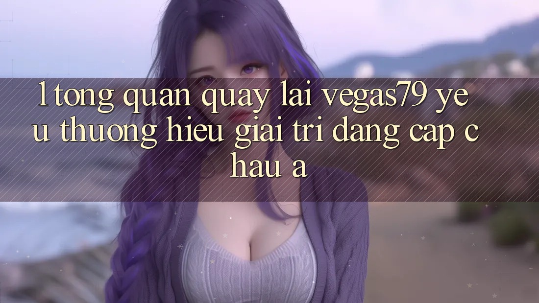 1. Tổng quan quay lại Vegas79 - Yêu thương hiệu giải trí đẳng cấp châu Á 1. Tổng quan quay lại Vegas79 - Yêu thương hiệu giải trí đẳng cấp châu Á