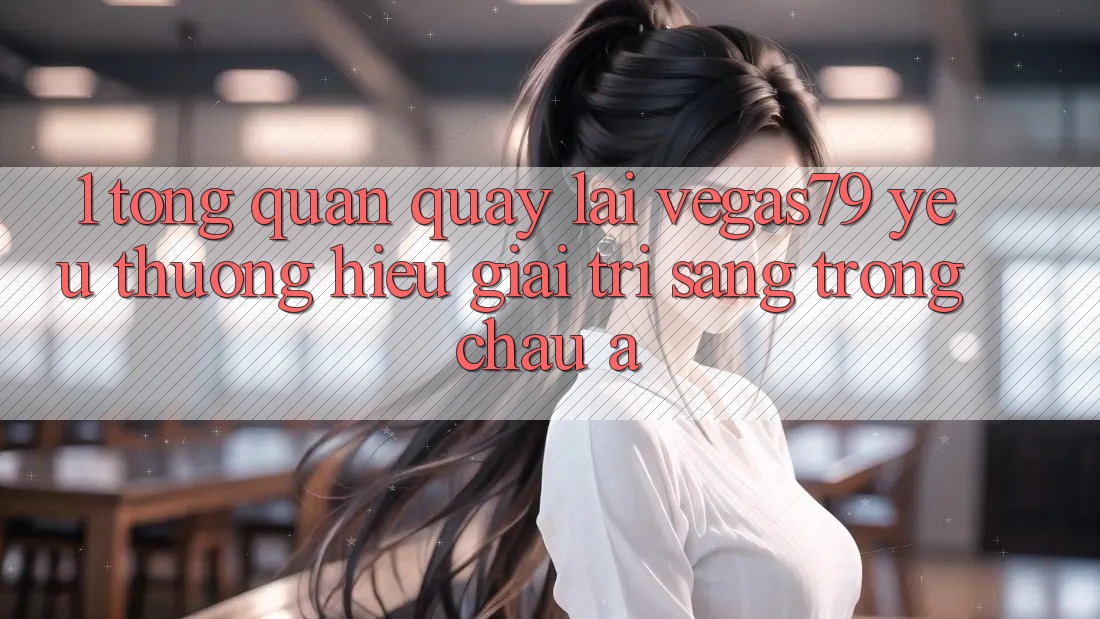 1. Tổng quan quay lại Vegas79 - Yêu thương hiệu giải trí sang trọng châu Á 1. Tổng quan quay lại Vegas79 - Yêu thương hiệu giải trí sang trọng châu Á