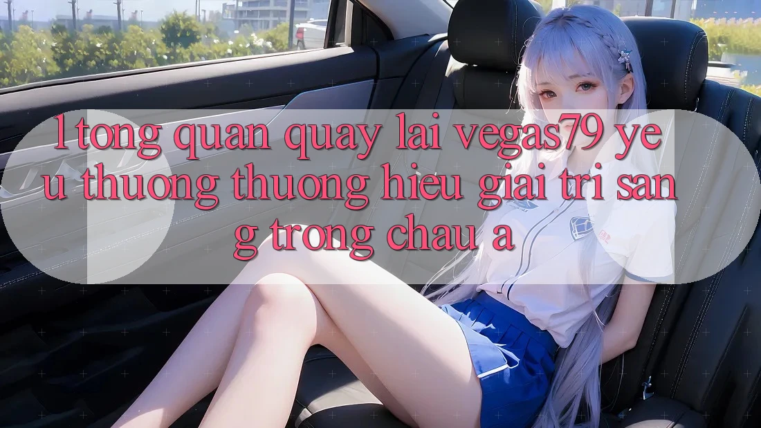 1. Tổng quan quay lại Vegas79 - Yêu thương thương hiệu giải trí sang trọng châu Á