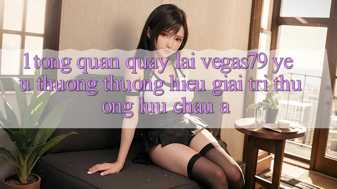 1. Tổng quan quay lại Vegas79 - Yêu thương thương hiệu giải trí thượng lưu châu Á