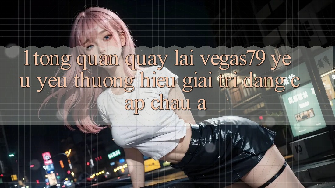 1. Tổng quan quay lại Vegas79 - Yêu yêu thương hiệu giải trí đẳng cấp châu Á 1. Tổng quan quay lại Vegas79 - Yêu yêu thương hiệu giải trí đẳng cấp châu Á