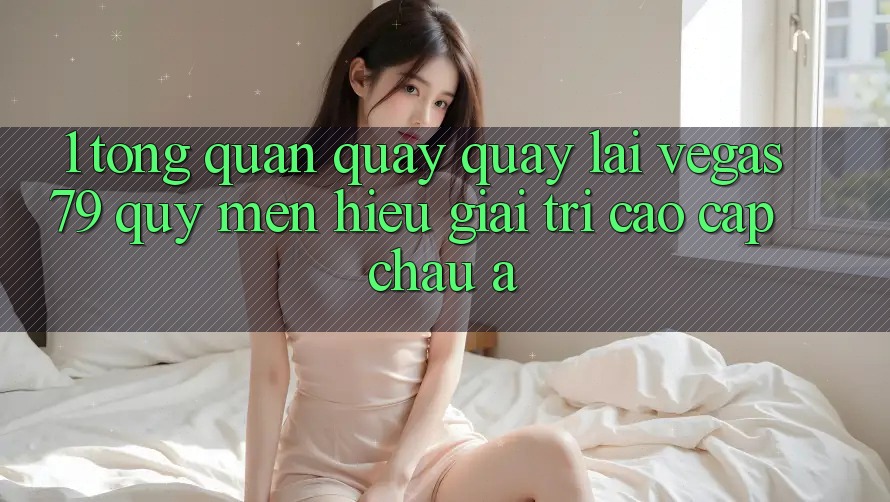 1. Tổng quan quay quay lại Vegas79 - Quý mến hiệu giải trí cao cấp châu Á