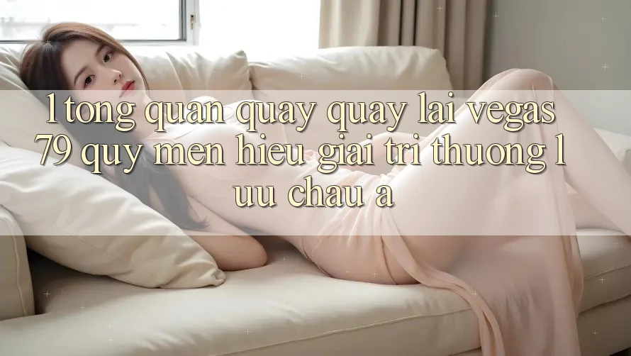 1. Tổng quan quay quay lại Vegas79 - Quý mến hiệu giải trí thượng lưu châu Á 1. Tổng quan quay quay lại Vegas79 - Quý mến hiệu giải trí thượng lưu châu Á