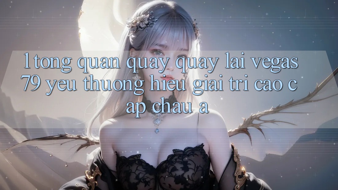 1. Tổng quan quay quay lại Vegas79 - Yêu thương hiệu giải trí cao cấp châu Á 1. Tổng quan quay quay lại Vegas79 - Yêu thương hiệu giải trí cao cấp châu Á