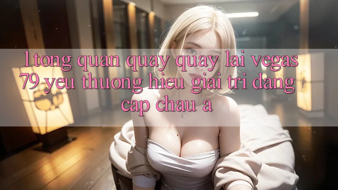 1. Tổng quan quay quay lại Vegas79 - Yêu thương hiệu giải trí đẳng cấp châu Á 1. Tổng quan quay quay lại Vegas79 - Yêu thương hiệu giải trí đẳng cấp châu Á