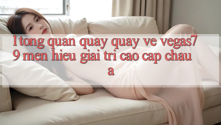 1. Tổng quan quay quay về Vegas79 - Mến hiệu giải trí cao cấp châu Á