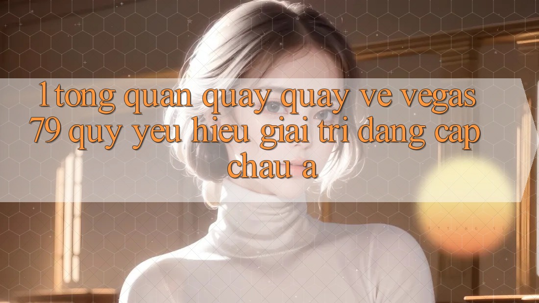 1. Tổng quan quay quay về Vegas79 - Quý yêu hiệu giải trí đẳng cấp châu Á 1. Tổng quan quay quay về Vegas79 - Quý yêu hiệu giải trí đẳng cấp châu Á