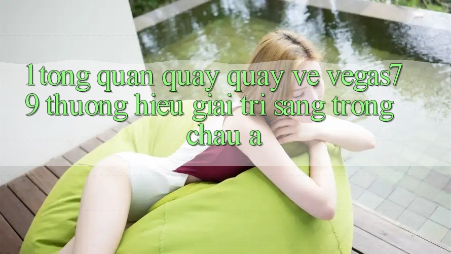 1. Tổng quan quay quay về Vegas79 - Thương hiệu giải trí sang trọng châu Á 1. Tổng quan quay quay về Vegas79 - Thương hiệu giải trí sang trọng châu Á