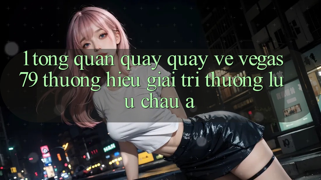 1. Tổng quan quay quay về Vegas79 - Thương hiệu giải trí thượng lưu châu Á 1. Tổng quan quay quay về Vegas79 - Thương hiệu giải trí thượng lưu châu Á
