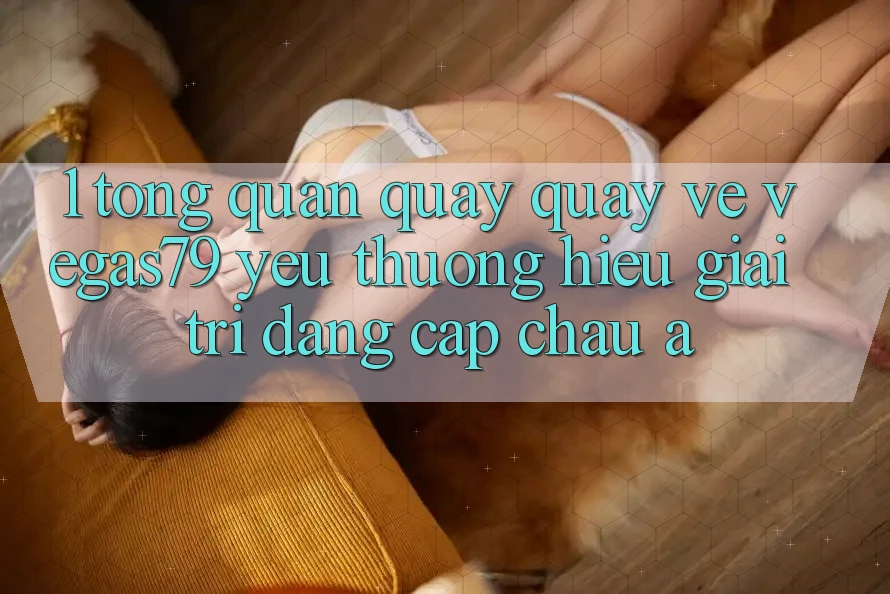 1. Tổng quan quay quay về Vegas79 - Yêu thương hiệu giải trí đẳng cấp châu Á 1. Tổng quan quay quay về Vegas79 - Yêu thương hiệu giải trí đẳng cấp châu Á