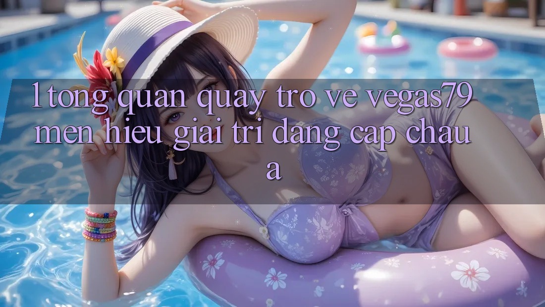 1. Tổng quan quay trở về Vegas79 - Mến hiệu giải trí đẳng cấp châu Á 1. Tổng quan quay trở về Vegas79 - Mến hiệu giải trí đẳng cấp châu Á