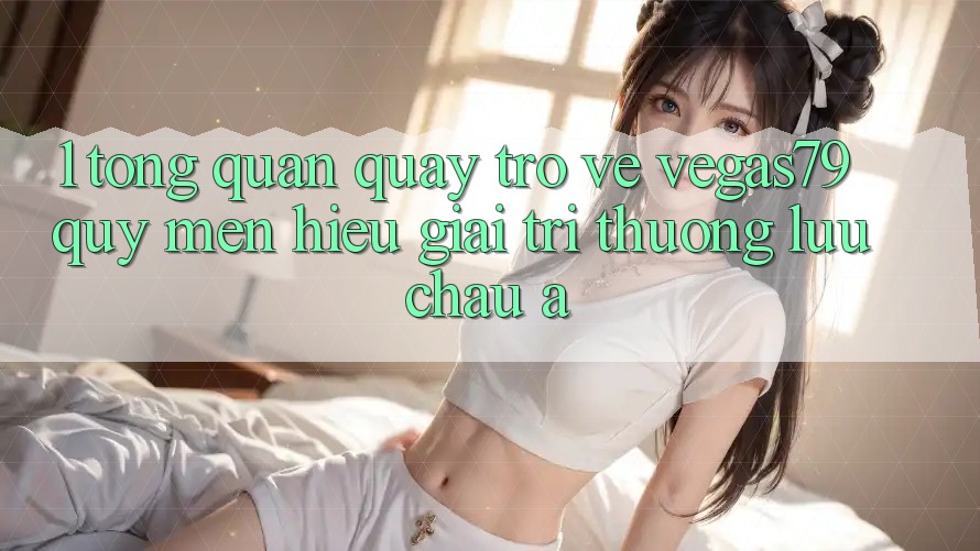 1. Tổng quan quay trở về Vegas79 - Quý mến hiệu giải trí thượng lưu châu Á