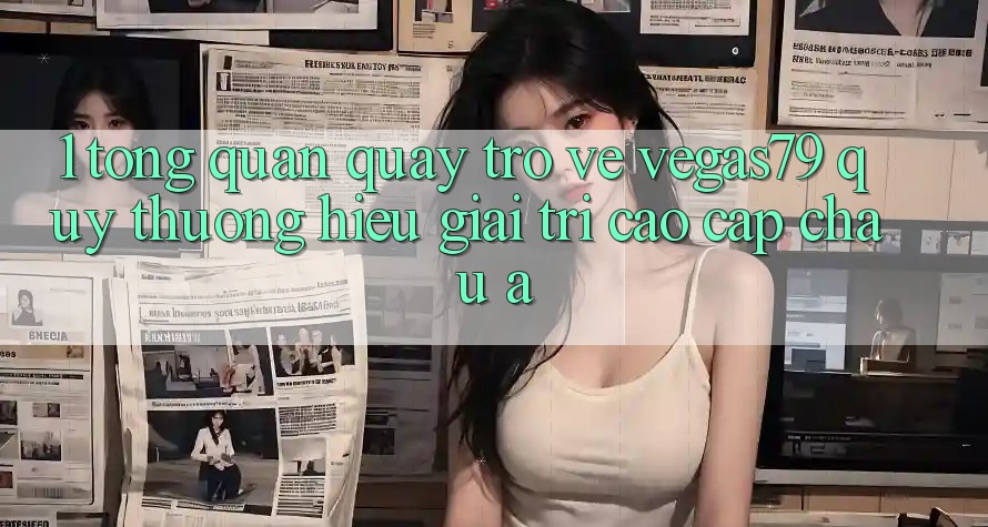 1. Tổng quan quay trở về Vegas79 - Quý thương hiệu giải trí cao cấp châu Á 1. Tổng quan quay trở về Vegas79 - Quý thương hiệu giải trí cao cấp châu Á
