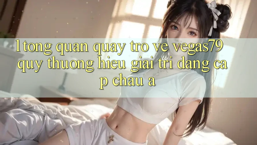 1. Tổng quan quay trở về Vegas79 - Quý thương hiệu giải trí đẳng cấp châu Á