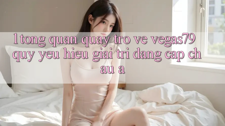1. Tổng quan quay trở về Vegas79 - Quý yêu hiệu giải trí đẳng cấp châu Á