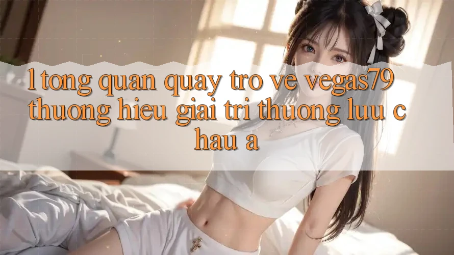 1. Tổng quan quay trở về Vegas79 - Thương hiệu giải trí thượng lưu châu Á