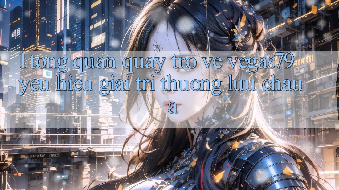 1. Tổng quan quay trở về Vegas79 - Yêu hiệu giải trí thượng lưu châu Á