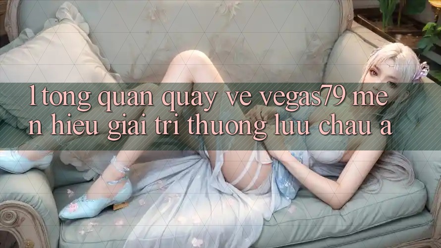 1. Tổng quan quay về Vegas79 - Mến hiệu giải trí thượng lưu châu Á