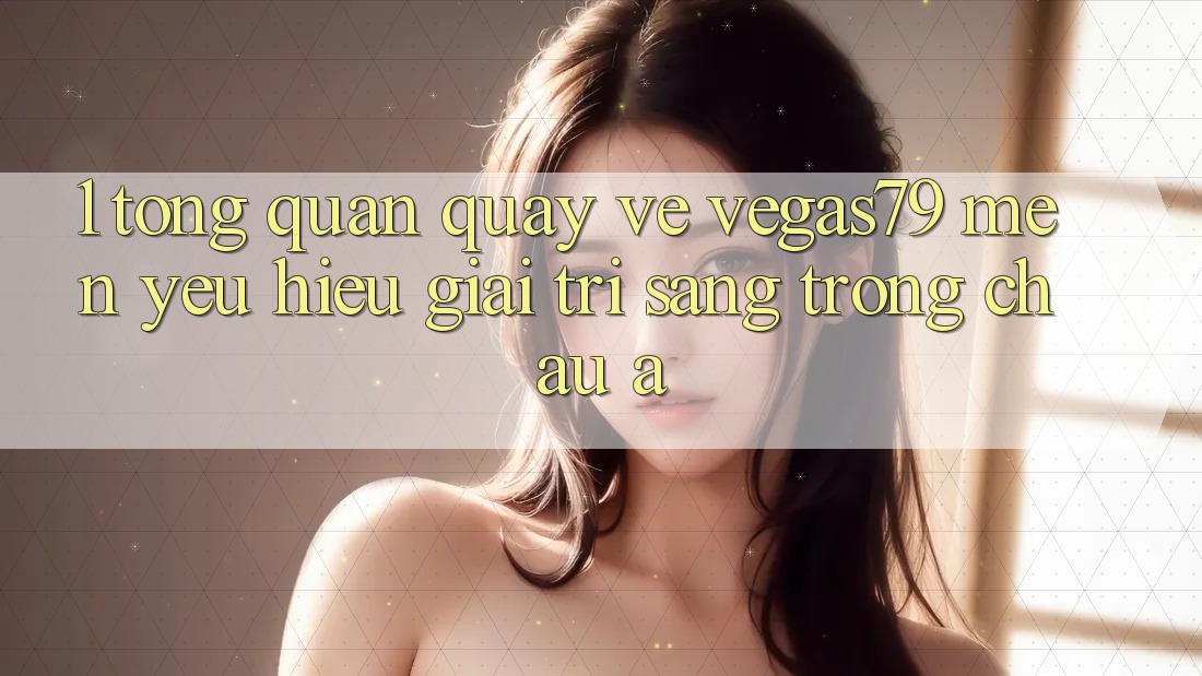 1. Tổng quan quay về Vegas79 - Mến yêu hiệu giải trí sang trọng châu Á