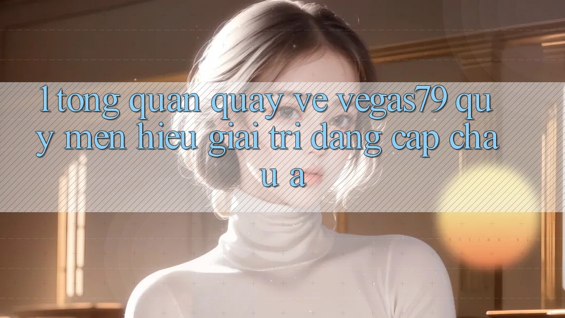 1. Tổng quan quay về Vegas79 - Quý mến hiệu giải trí đẳng cấp châu Á 1. Tổng quan quay về Vegas79 - Quý mến hiệu giải trí đẳng cấp châu Á