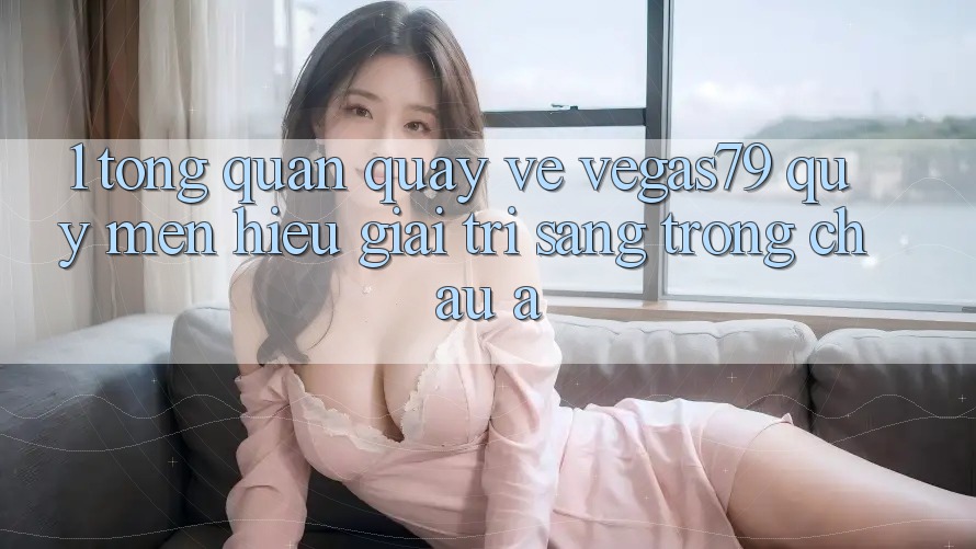 1. Tổng quan quay về Vegas79 - Quý mến hiệu giải trí sang trọng châu Á