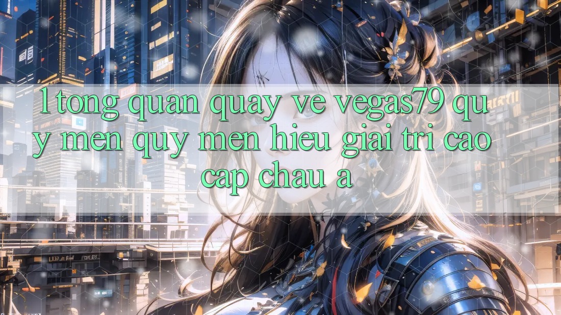 1. Tổng quan quay về Vegas79 - Quý mến quý mến hiệu giải trí cao cấp châu Á 1. Tổng quan quay về Vegas79 - Quý mến quý mến hiệu giải trí cao cấp châu Á